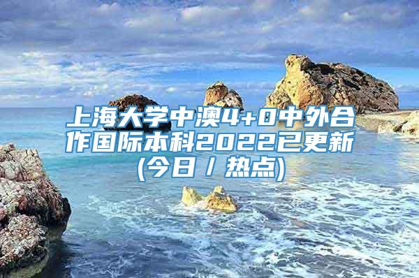 上海大学中澳4+0中外合作国际本科2022已更新(今日／热点)