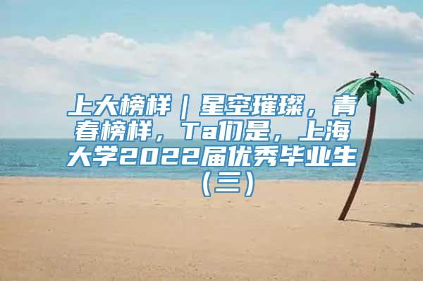 上大榜样｜星空璀璨，青春榜样，Ta们是，上海大学2022届优秀毕业生（三）