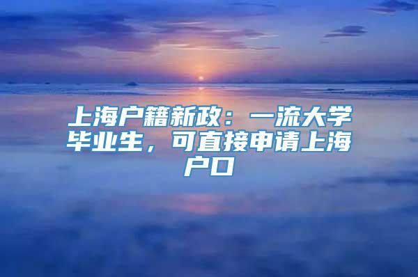 上海户籍新政：一流大学毕业生，可直接申请上海户口