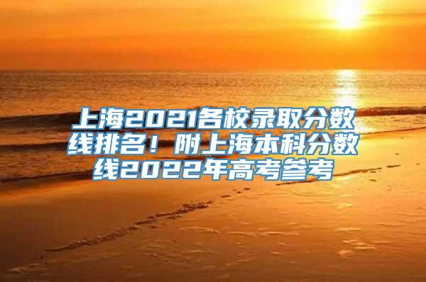 上海2021各校录取分数线排名！附上海本科分数线2022年高考参考