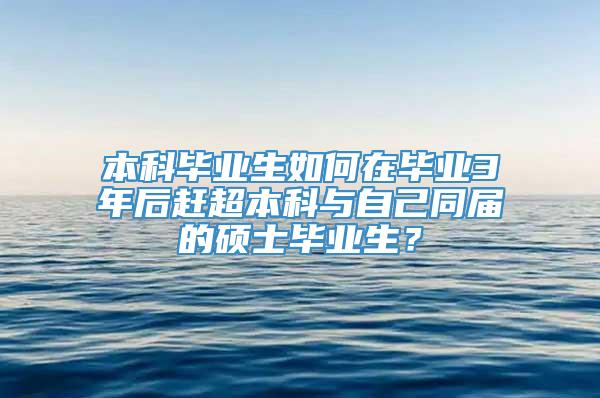 本科毕业生如何在毕业3年后赶超本科与自己同届的硕士毕业生？