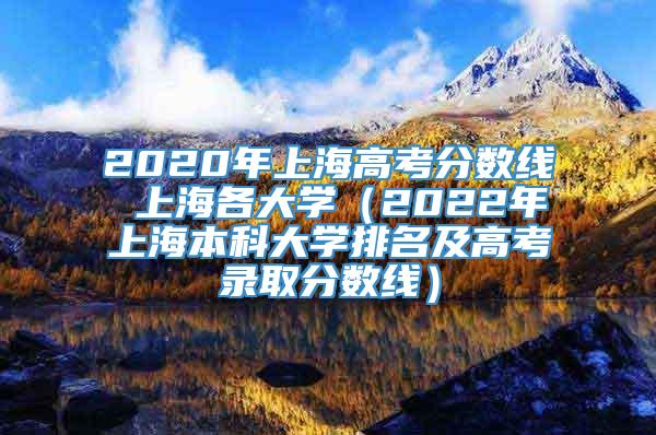 2020年上海高考分数线 上海各大学（2022年上海本科大学排名及高考录取分数线）