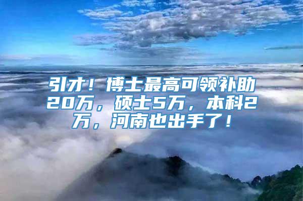 引才！博士最高可领补助20万，硕士5万，本科2万，河南也出手了！