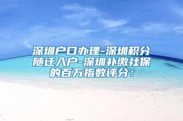 深圳户口办理-深圳积分随迁入户-深圳补缴社保的百万指数评分：