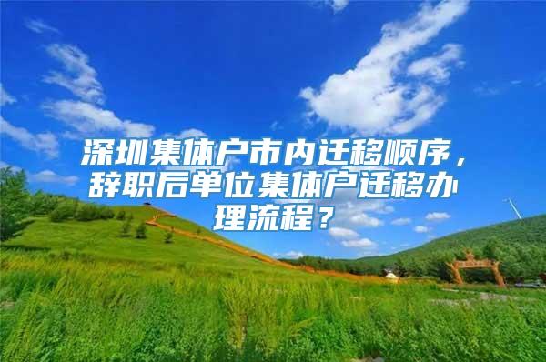 深圳集体户市内迁移顺序，辞职后单位集体户迁移办理流程？