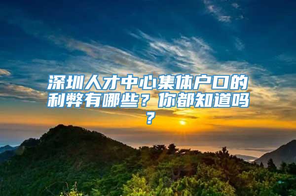 深圳人才中心集体户口的利弊有哪些？你都知道吗？