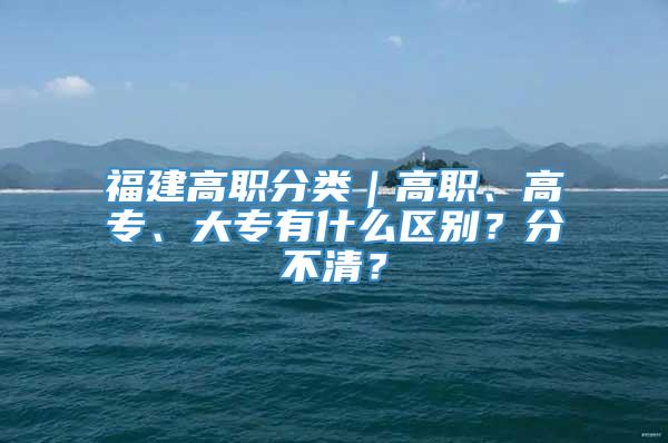 福建高职分类｜高职、高专、大专有什么区别？分不清？