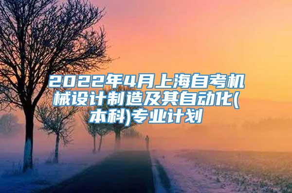 2022年4月上海自考机械设计制造及其自动化(本科)专业计划