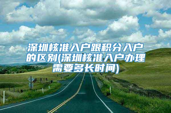 深圳核准入户跟积分入户的区别(深圳核准入户办理需要多长时间)