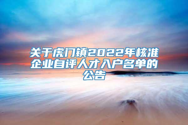 关于虎门镇2022年核准企业自评人才入户名单的公告