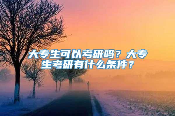 大专生可以考研吗？大专生考研有什么条件？