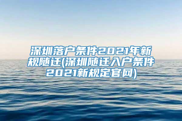 深圳落户条件2021年新规随迁(深圳随迁入户条件2021新规定官网)