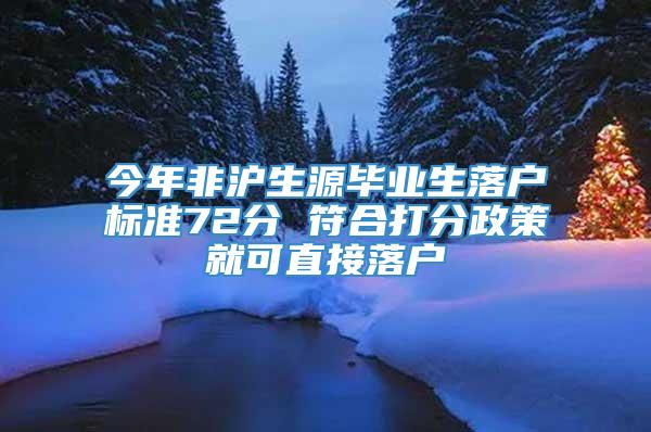 今年非沪生源毕业生落户标准72分 符合打分政策就可直接落户