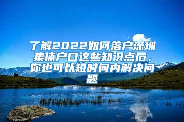 了解2022如何落户深圳集体户口这些知识点后，你也可以短时间内解决问题