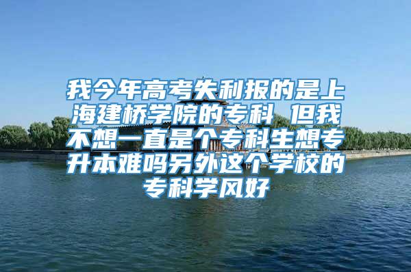 我今年高考失利报的是上海建桥学院的专科 但我不想一直是个专科生想专升本难吗另外这个学校的专科学风好