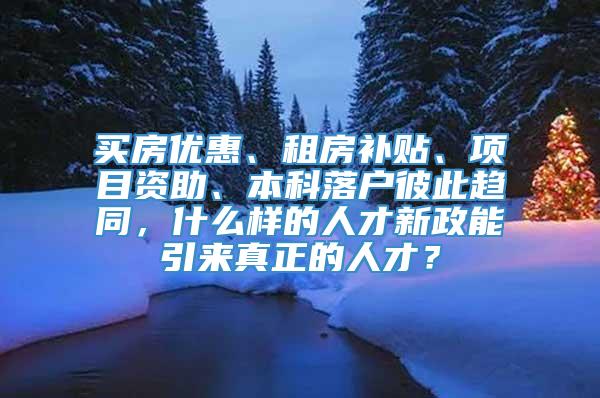 买房优惠、租房补贴、项目资助、本科落户彼此趋同，什么样的人才新政能引来真正的人才？