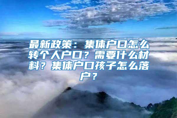 最新政策：集体户口怎么转个人户口？需要什么材料？集体户口孩子怎么落户？