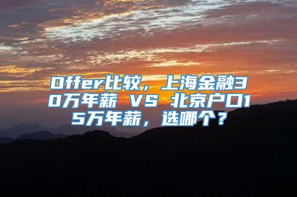 Offer比较，上海金融30万年薪 VS 北京户口15万年薪，选哪个？