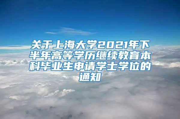 关于上海大学2021年下半年高等学历继续教育本科毕业生申请学士学位的通知