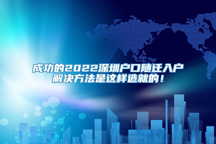 成功的2022深圳户口随迁入户解决方法是这样造就的！