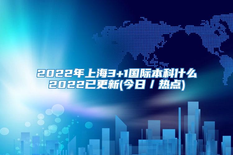 2022年上海3+1国际本科什么2022已更新(今日／热点)