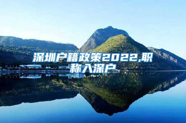 深圳户籍政策2022,职称入深户