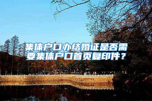 集体户口办结婚证是否需要集体户口首页复印件？