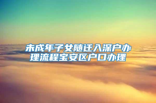 未成年子女随迁入深户办理流程宝安区户口办理