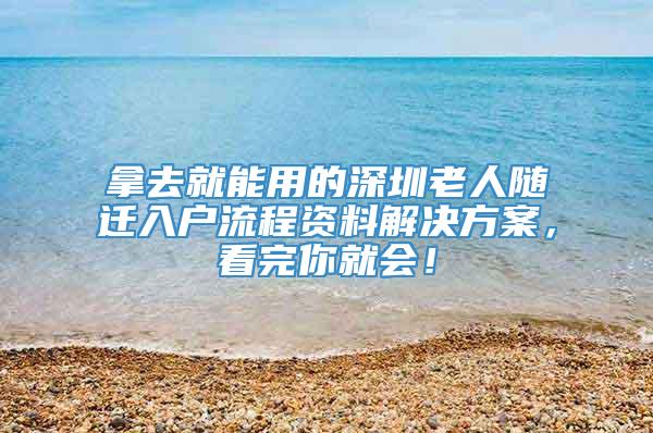 拿去就能用的深圳老人随迁入户流程资料解决方案，看完你就会！