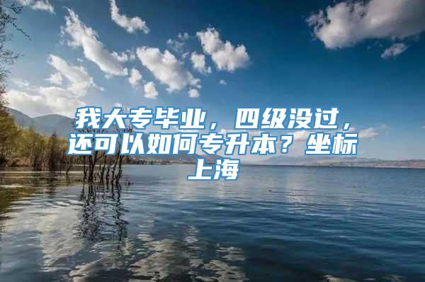 我大专毕业，四级没过，还可以如何专升本？坐标上海