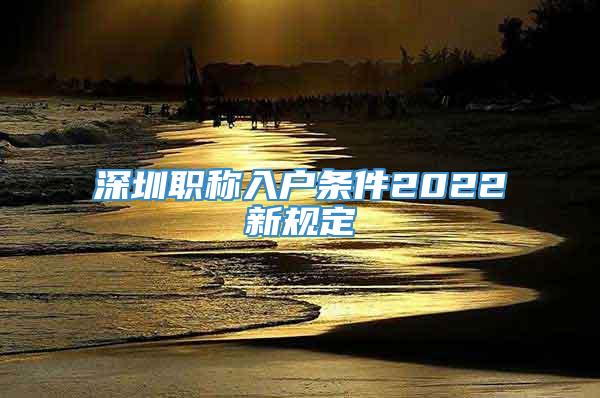 深圳职称入户条件2022新规定