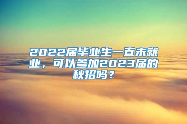 2022届毕业生一直未就业，可以参加2023届的秋招吗？