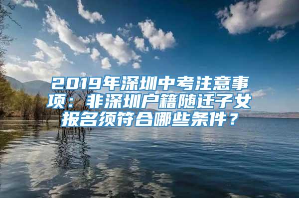 2019年深圳中考注意事项：非深圳户籍随迁子女报名须符合哪些条件？