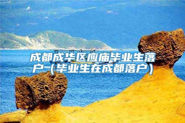 成都成华区应庙毕业生落户（毕业生在成都落户）