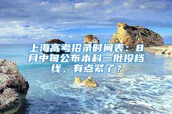 上海高考招录时间表：8月中旬公布本科一批投档线，有点紧了？