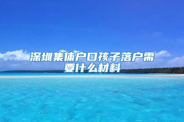 深圳集体户口孩子落户需要什么材料