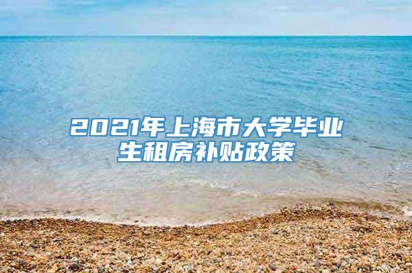 2021年上海市大学毕业生租房补贴政策