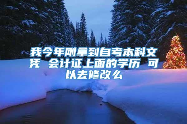 我今年刚拿到自考本科文凭 会计证上面的学历 可以去修改么