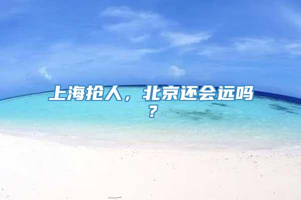 上海抢人，北京还会远吗？