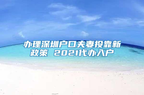 办理深圳户口夫妻投靠新政策 2021代办入户