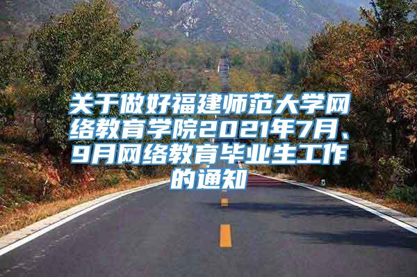 关于做好福建师范大学网络教育学院2021年7月、9月网络教育毕业生工作的通知