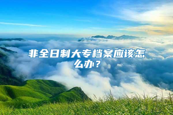 非全日制大专档案应该怎么办？