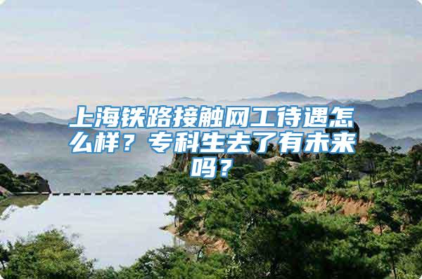 上海铁路接触网工待遇怎么样？专科生去了有未来吗？