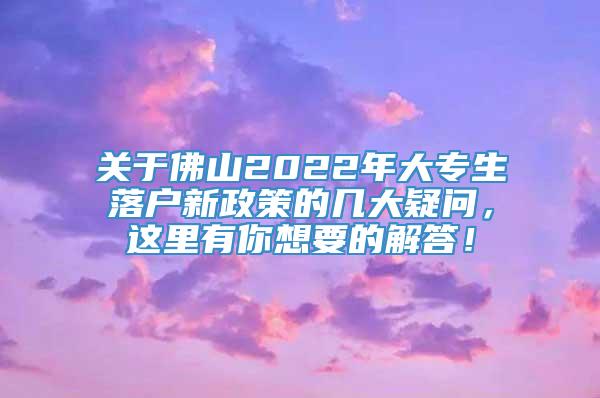 关于佛山2022年大专生落户新政策的几大疑问，这里有你想要的解答！