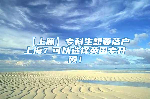 【上篇】专科生想要落户上海？可以选择英国专升硕！