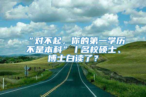 “对不起，你的第一学历不是本科”丨名校硕士、博士白读了？