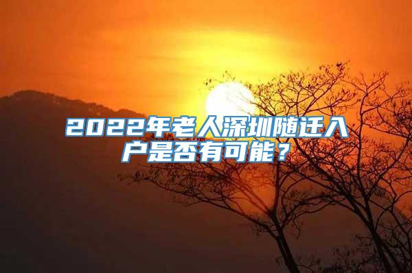 2022年老人深圳随迁入户是否有可能？