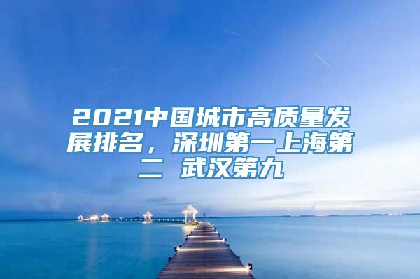 2021中国城市高质量发展排名，深圳第一上海第二 武汉第九