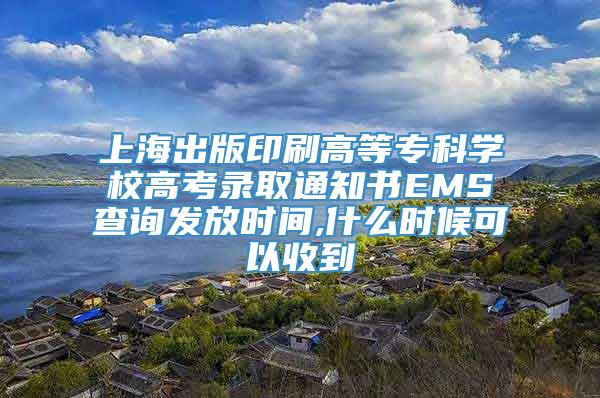 上海出版印刷高等专科学校高考录取通知书EMS查询发放时间,什么时候可以收到