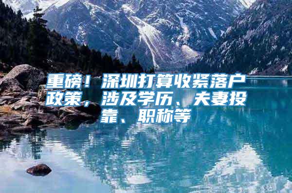 重磅！深圳打算收紧落户政策，涉及学历、夫妻投靠、职称等